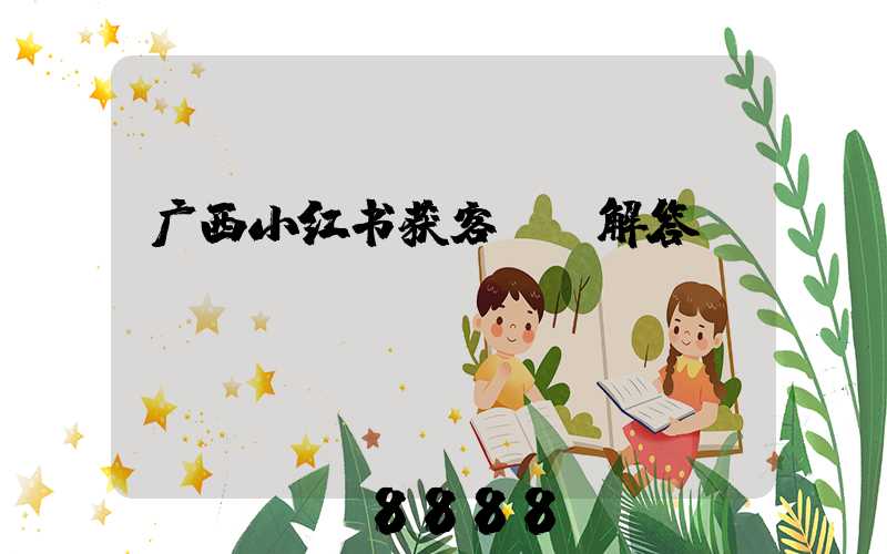 广西小红书获客ai解答
