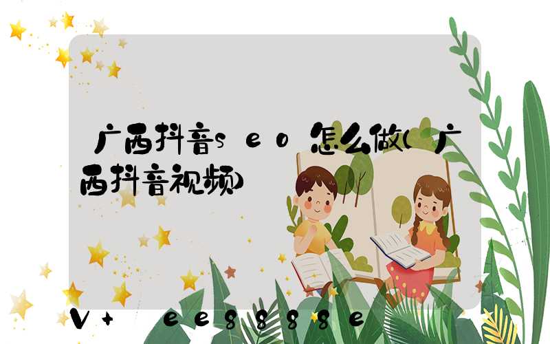 广西抖音seo怎么做(广西抖音视频)