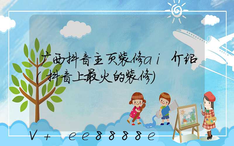 广西抖音主页装修ai介绍(抖音上最火的装修)