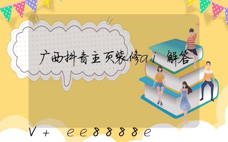 广西抖音主页装修ai解答