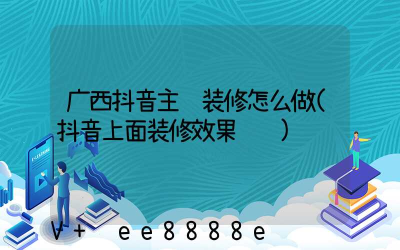 广西抖音主页装修怎么做(抖音上面装修效果视频)