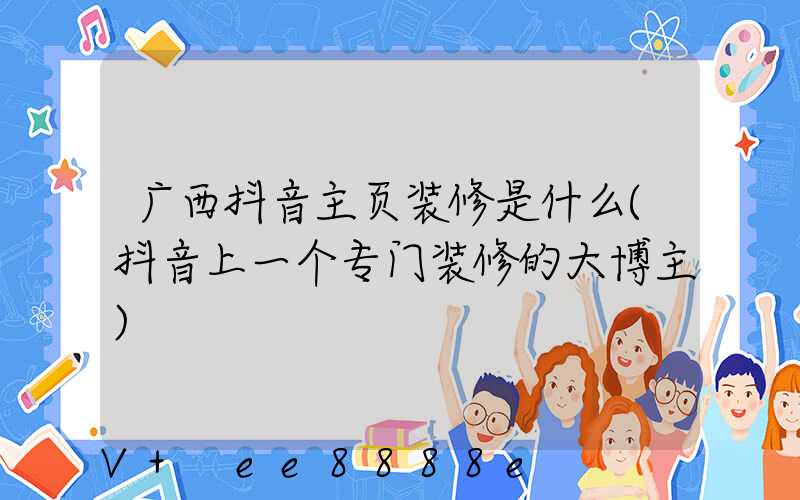 广西抖音主页装修是什么(抖音上一个专门装修的大博主)