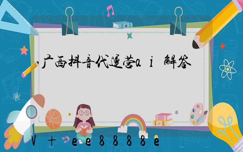 广西抖音代运营ai解答