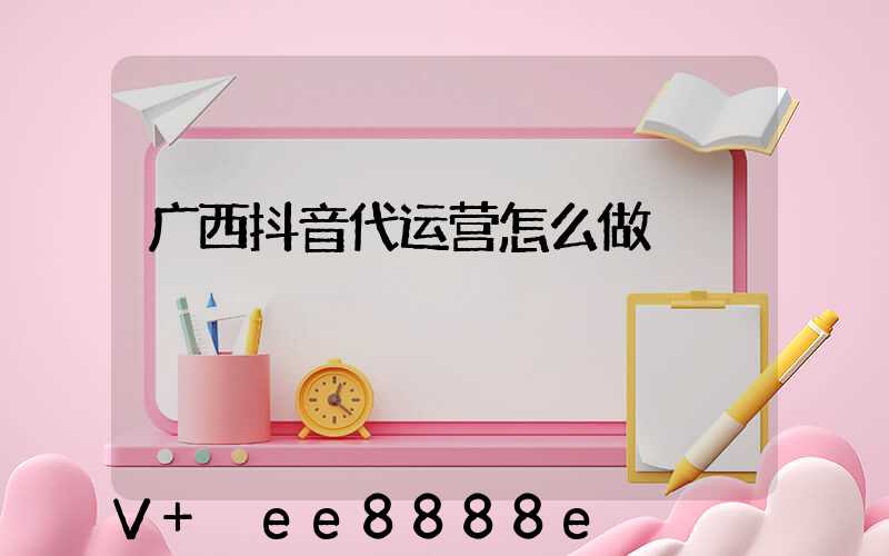 广西抖音代运营怎么做