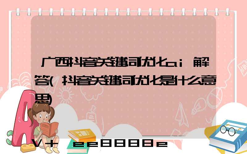 广西抖音关键词优化ai解答(抖音关键词优化是什么意思)