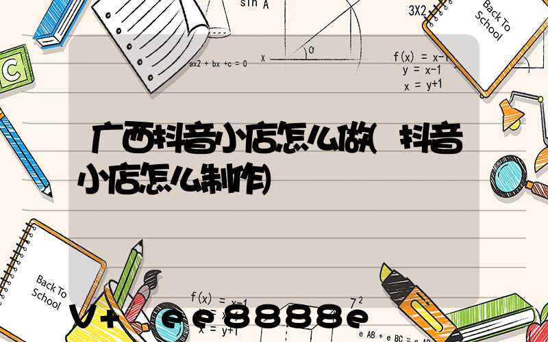 广西抖音小店怎么做(抖音小店怎么制作)