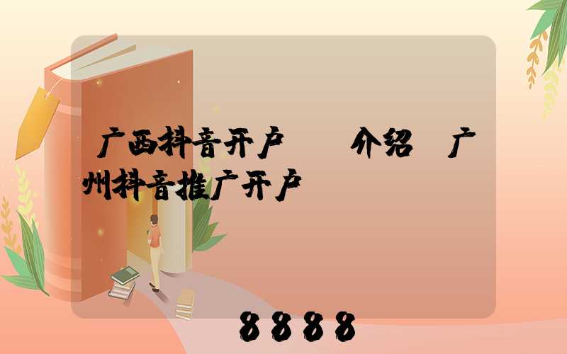 广西抖音开户ai介绍(广州抖音推广开户)
