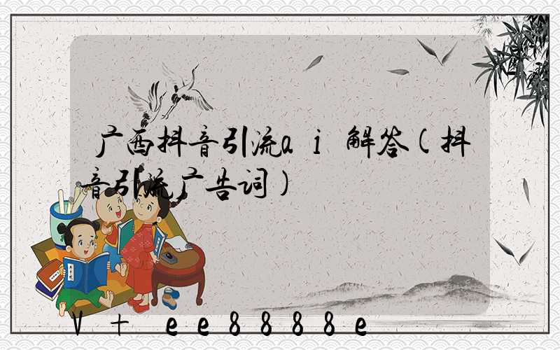 广西抖音引流ai解答(抖音引流广告词)
