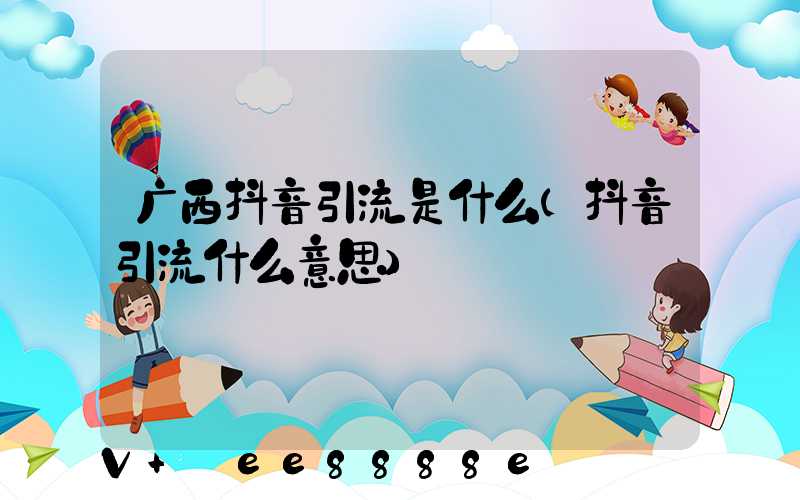 广西抖音引流是什么(抖音引流什么意思)