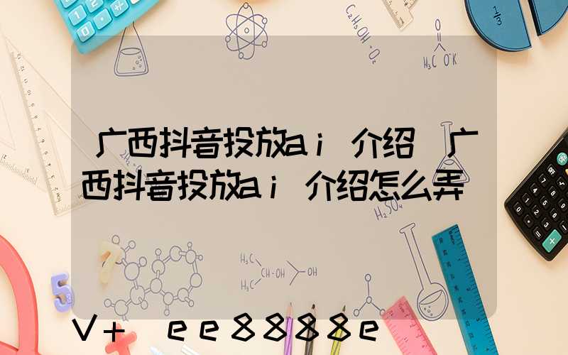 广西抖音投放ai介绍(广西抖音投放ai介绍怎么弄)