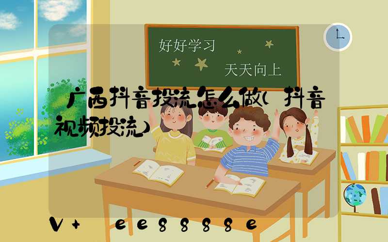 广西抖音投流怎么做(抖音视频投流)