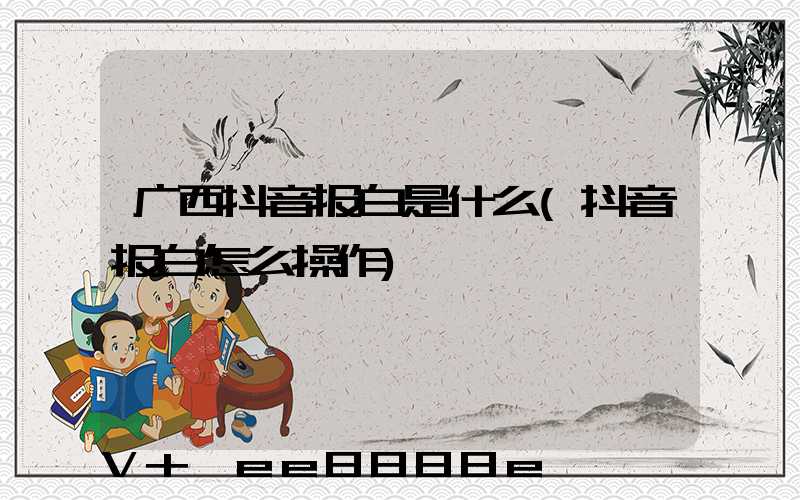 广西抖音报白是什么(抖音报白怎么操作)