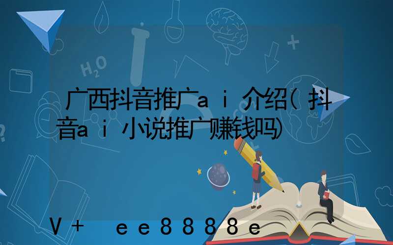 广西抖音推广ai介绍(抖音ai小说推广赚钱吗)