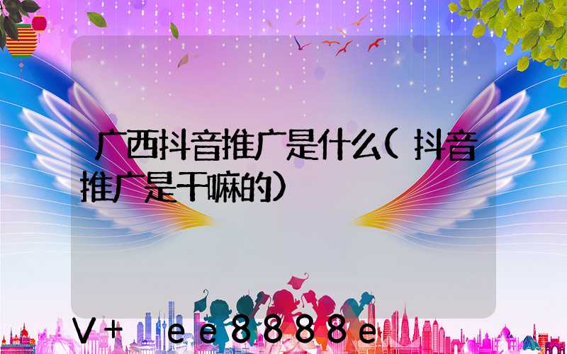 广西抖音推广是什么(抖音推广是干嘛的)