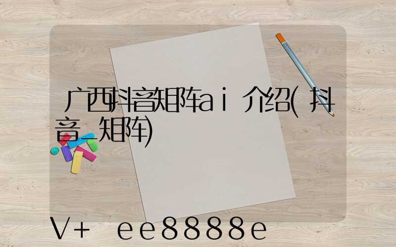 广西抖音矩阵ai介绍(抖音_矩阵)