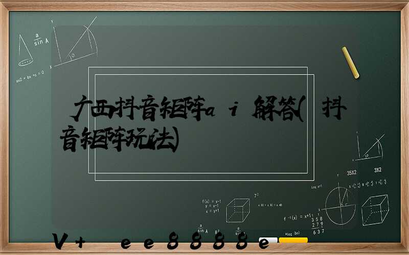 广西抖音矩阵ai解答(抖音矩阵玩法)