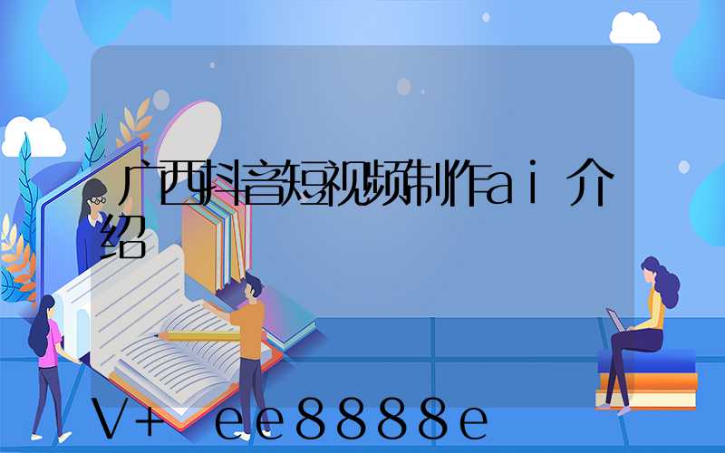 广西抖音短视频制作ai介绍