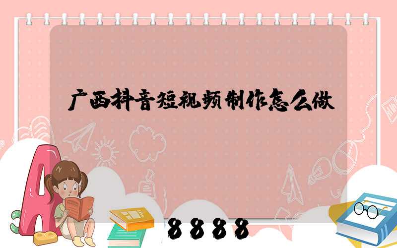 广西抖音短视频制作怎么做