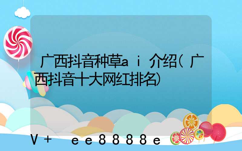 广西抖音种草ai介绍(广西抖音十大网红排名)