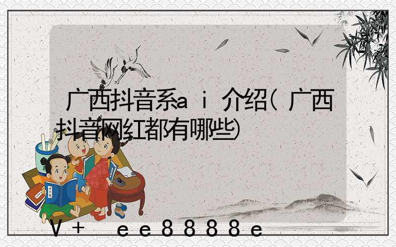广西抖音系ai介绍(广西抖音网红都有哪些)