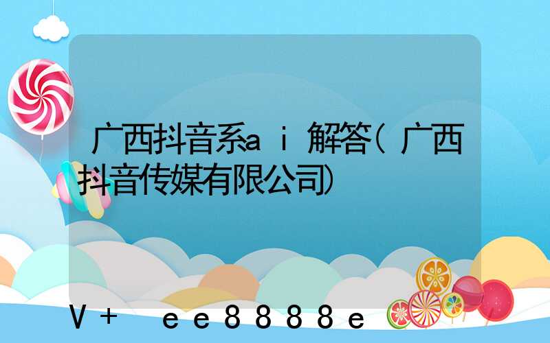 广西抖音系ai解答(广西抖音传媒有限公司)