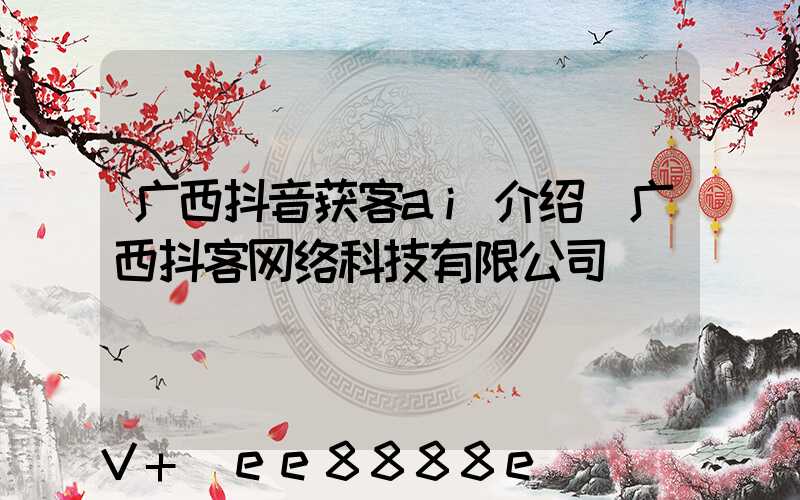 广西抖音获客ai介绍(广西抖客网络科技有限公司)