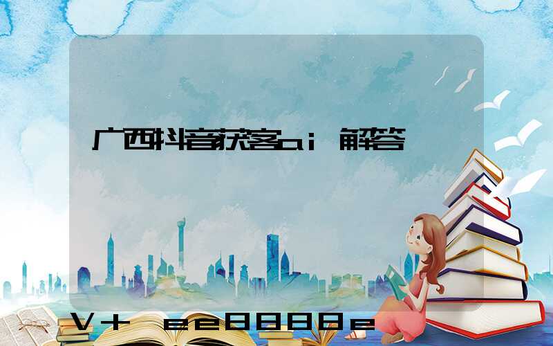 广西抖音获客ai解答