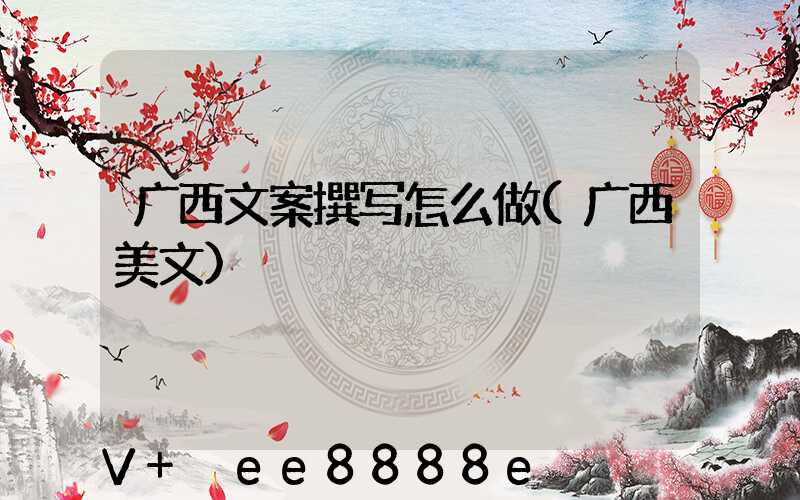 广西文案撰写怎么做(广西美文)