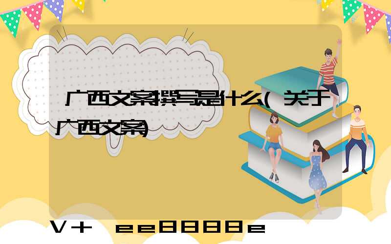 广西文案撰写是什么(关于广西文案)