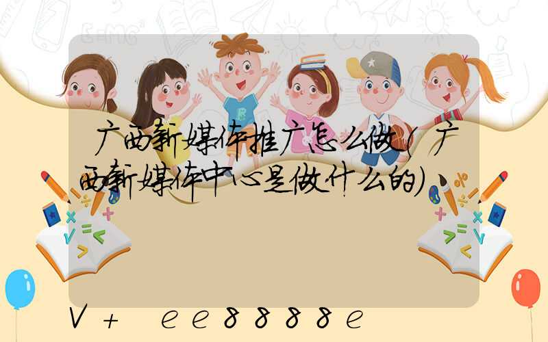 广西新媒体推广怎么做(广西新媒体中心是做什么的)