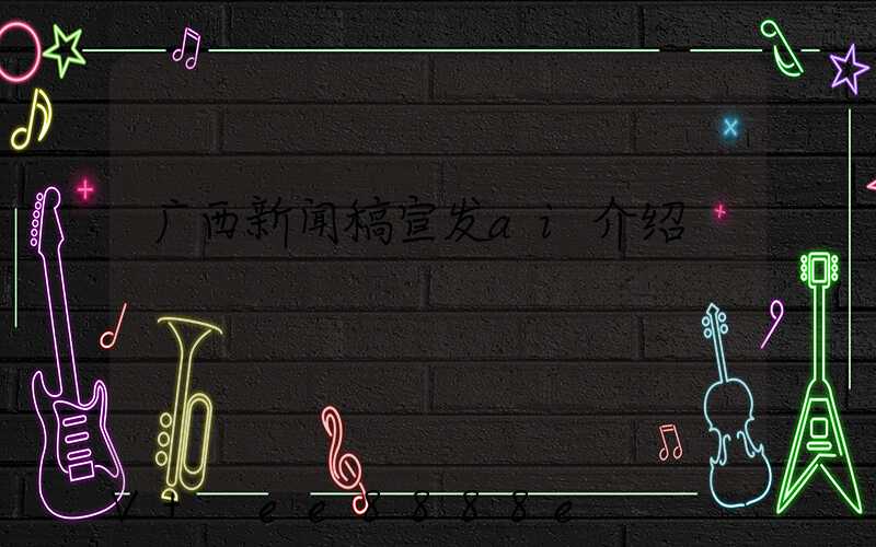 广西新闻稿宣发ai介绍