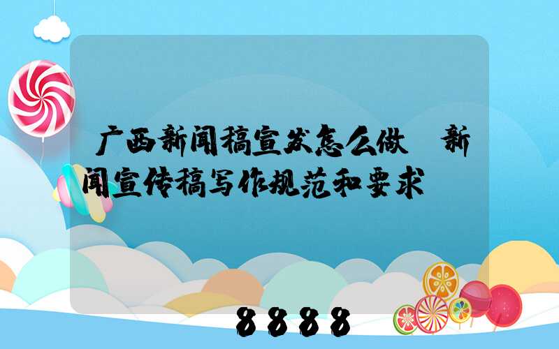 广西新闻稿宣发怎么做(新闻宣传稿写作规范和要求)