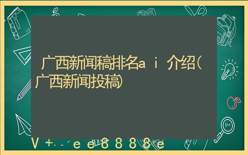 广西新闻稿排名ai介绍(广西新闻投稿)