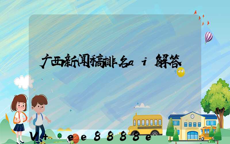 广西新闻稿排名ai解答