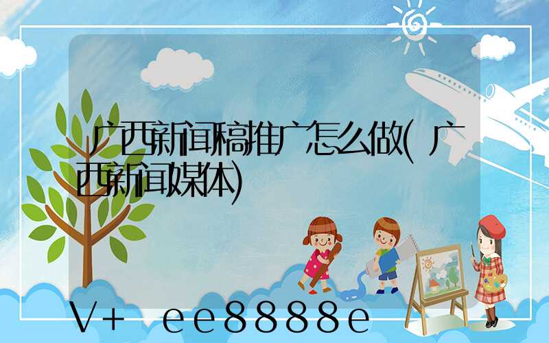 广西新闻稿推广怎么做(广西新闻媒体)
