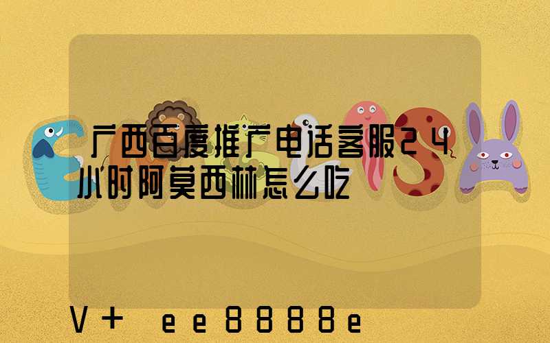 广西百度推广电话客服24小时阿莫西林怎么吃