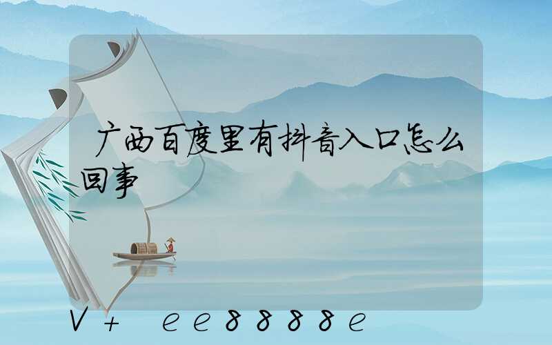 广西百度里有抖音入口怎么回事