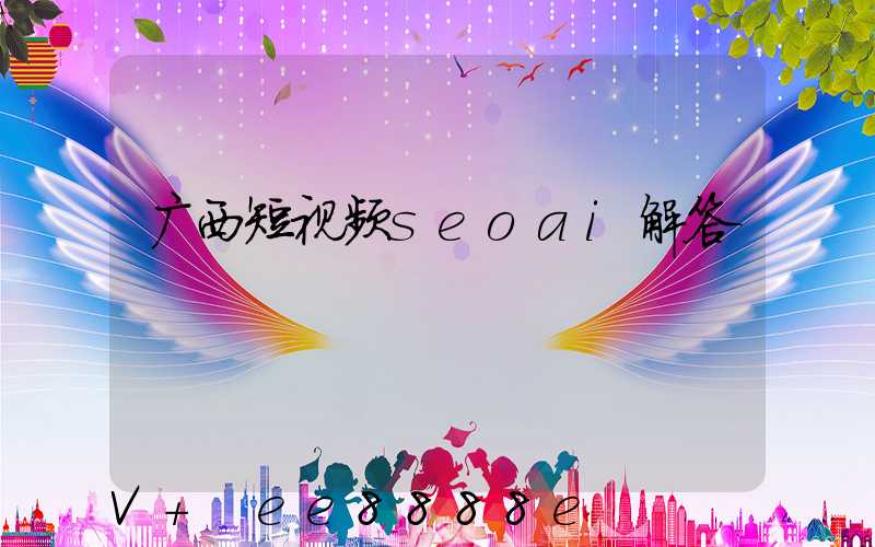 广西短视频seoai解答