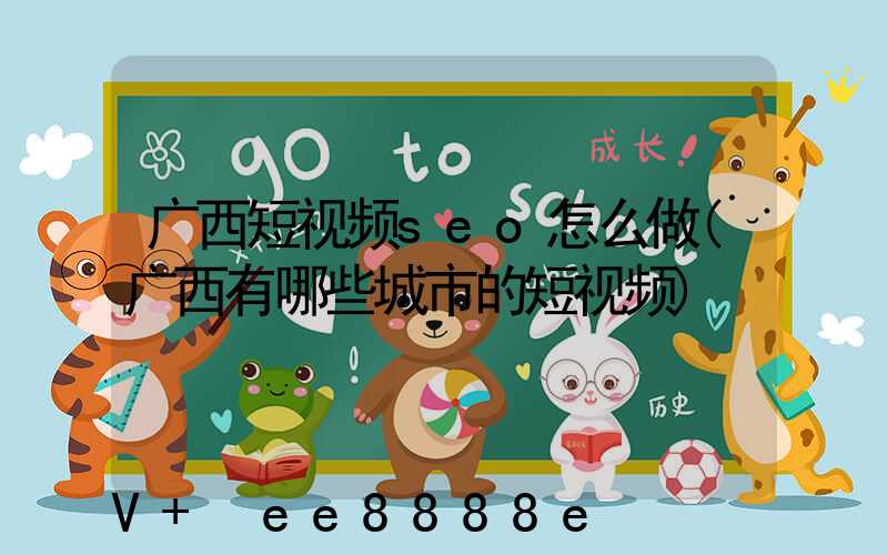 广西短视频seo怎么做(广西有哪些城市的短视频)