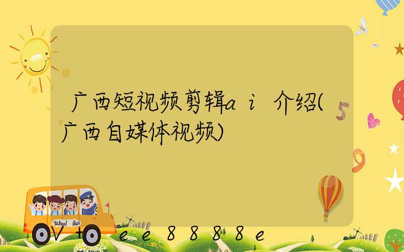 广西短视频剪辑ai介绍(广西自媒体视频)