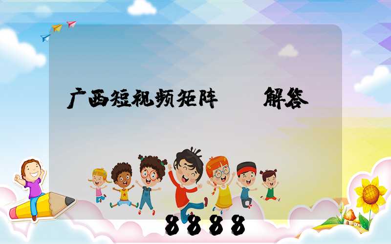 广西短视频矩阵ai解答