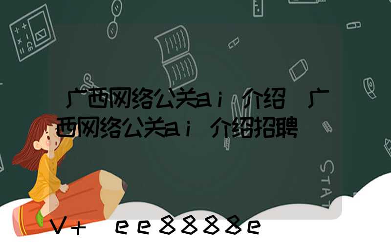 广西网络公关ai介绍(广西网络公关ai介绍招聘)