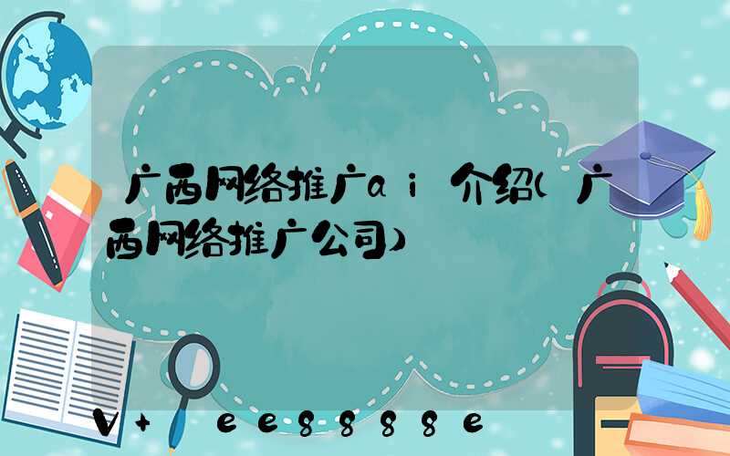 广西网络推广ai介绍(广西网络推广公司)