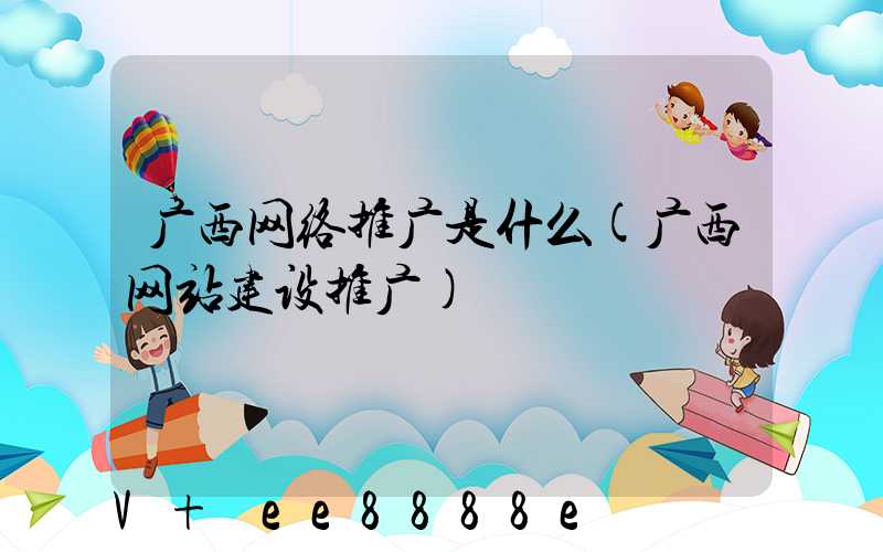 广西网络推广是什么(广西网站建设推广)
