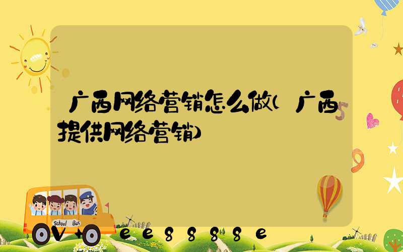 广西网络营销怎么做(广西提供网络营销)