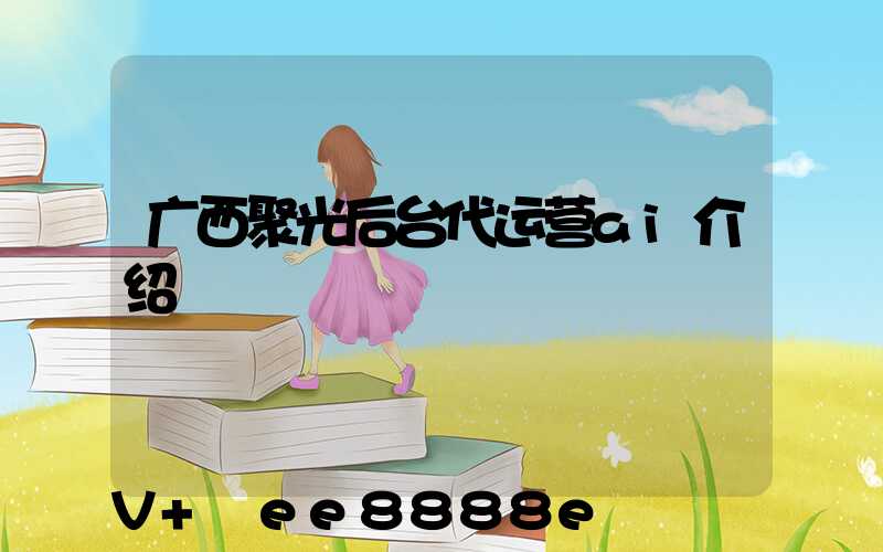 广西聚光后台代运营ai介绍