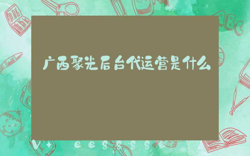 广西聚光后台代运营是什么