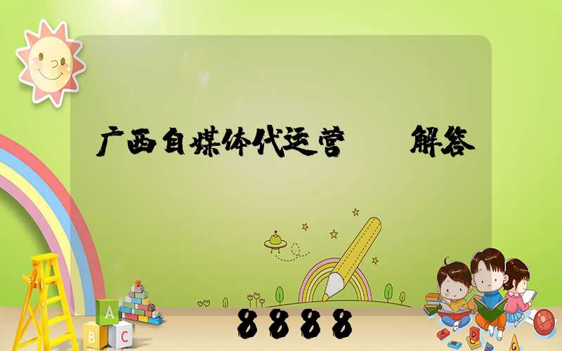 广西自媒体代运营ai解答
