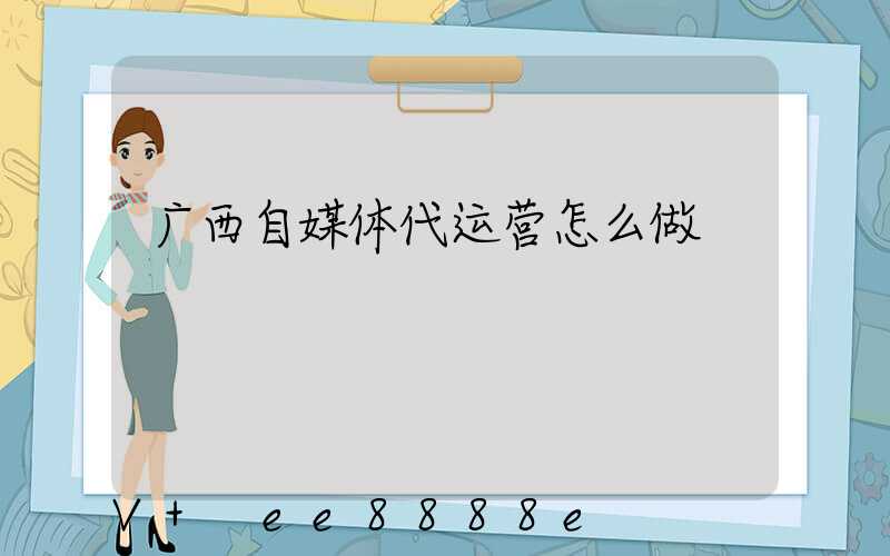 广西自媒体代运营怎么做