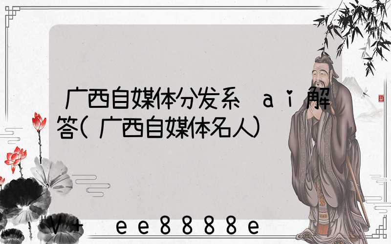 广西自媒体分发系统ai解答(广西自媒体名人)